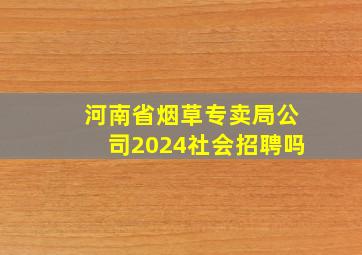 河南省烟草专卖局公司2024社会招聘吗