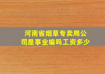 河南省烟草专卖局公司是事业编吗工资多少