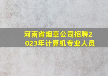 河南省烟草公司招聘2023年计算机专业人员