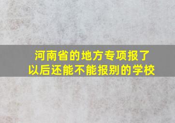 河南省的地方专项报了以后还能不能报别的学校