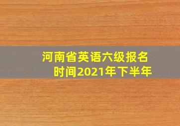 河南省英语六级报名时间2021年下半年