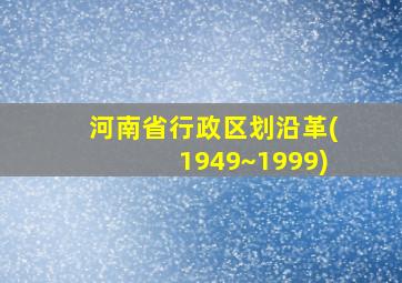 河南省行政区划沿革(1949~1999)