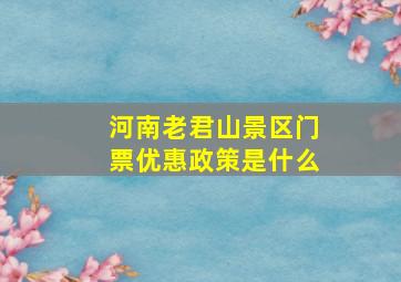 河南老君山景区门票优惠政策是什么