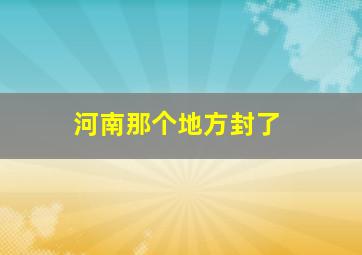 河南那个地方封了