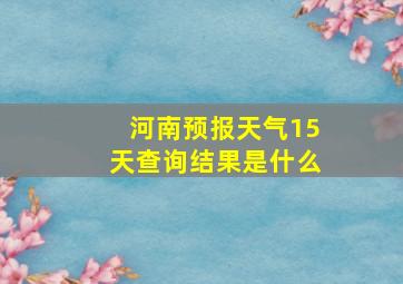 河南预报天气15天查询结果是什么