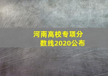 河南高校专项分数线2020公布