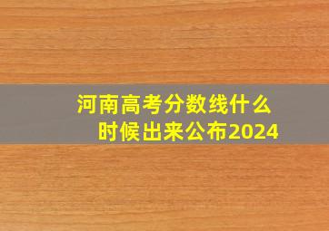 河南高考分数线什么时候出来公布2024