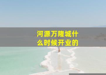 河源万隆城什么时候开业的