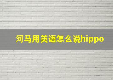 河马用英语怎么说hippo