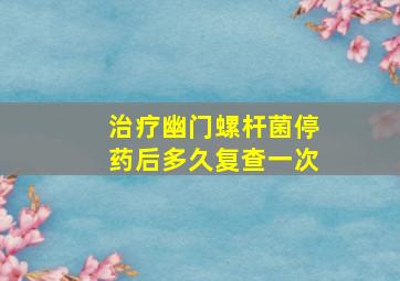 治疗幽门螺杆菌停药后多久复查一次