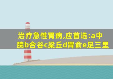 治疗急性胃病,应首选:a中脘b合谷c梁丘d胃俞e足三里