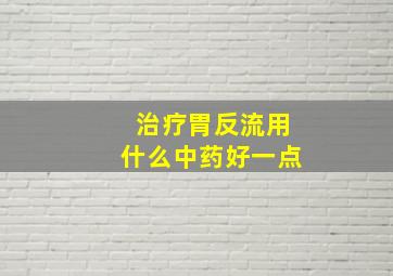 治疗胃反流用什么中药好一点