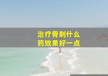 治疗骨刺什么药效果好一点