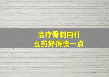 治疗骨刺用什么药好得快一点