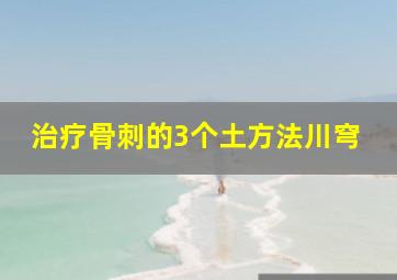 治疗骨刺的3个土方法川穹