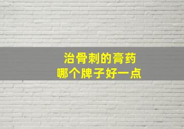 治骨刺的膏药哪个牌子好一点