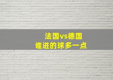 法国vs德国谁进的球多一点