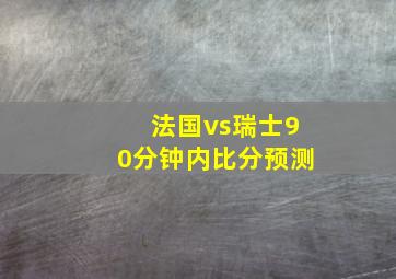 法国vs瑞士90分钟内比分预测