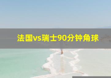 法国vs瑞士90分钟角球