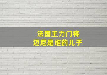 法国主力门将迈尼是谁的儿子