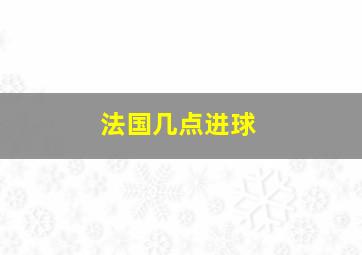 法国几点进球