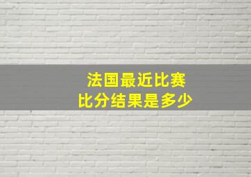 法国最近比赛比分结果是多少