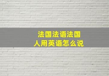 法国法语法国人用英语怎么说