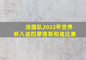 法国队2022年世界杯八进四摩洛哥和谁比赛