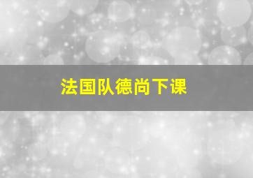 法国队德尚下课