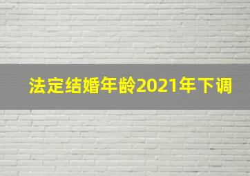 法定结婚年龄2021年下调