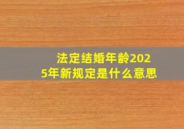 法定结婚年龄2025年新规定是什么意思