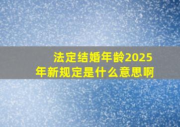 法定结婚年龄2025年新规定是什么意思啊