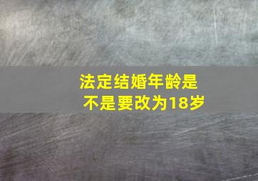 法定结婚年龄是不是要改为18岁