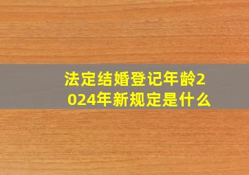 法定结婚登记年龄2024年新规定是什么