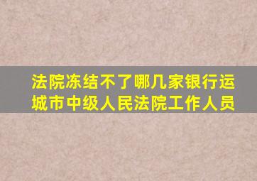 法院冻结不了哪几家银行运城市中级人民法院工作人员