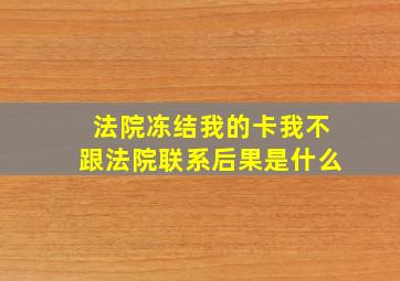 法院冻结我的卡我不跟法院联系后果是什么