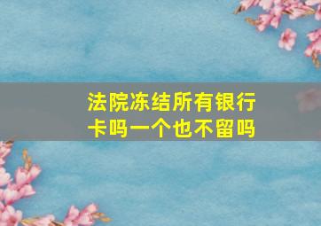 法院冻结所有银行卡吗一个也不留吗