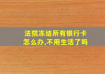 法院冻结所有银行卡怎么办,不用生活了吗