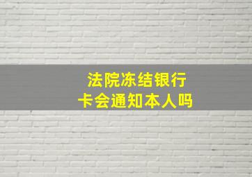 法院冻结银行卡会通知本人吗