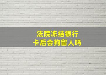 法院冻结银行卡后会拘留人吗