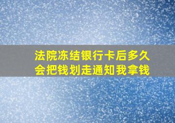 法院冻结银行卡后多久会把钱划走通知我拿钱