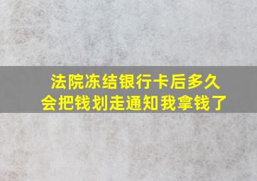 法院冻结银行卡后多久会把钱划走通知我拿钱了