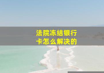 法院冻结银行卡怎么解决的