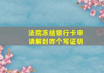 法院冻结银行卡申请解封咋个写证明