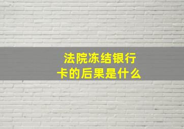 法院冻结银行卡的后果是什么