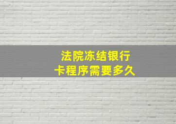 法院冻结银行卡程序需要多久