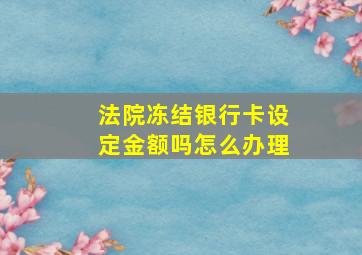 法院冻结银行卡设定金额吗怎么办理