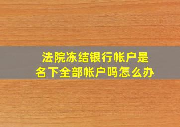 法院冻结银行帐户是名下全部帐户吗怎么办