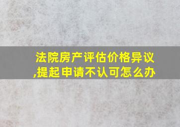 法院房产评估价格异议,提起申请不认可怎么办