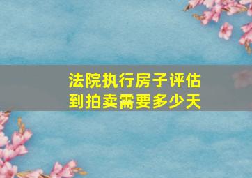 法院执行房子评估到拍卖需要多少天